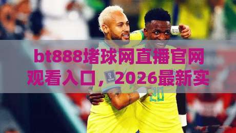 bt888堵球网直播官网观看入口,2026最新实测通道+避坑指南 bt888堵球网直播官网观看入口,2026最新实测通道+避坑指南