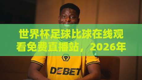 世界杯足球比球在线观看免费直播站，2026年球迷必收藏的观赛指南！