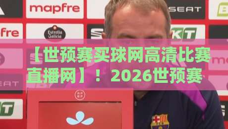 【世预赛买球网高清比赛直播网】!2026世预赛观赛全攻略:高清直播+购彩避坑指南 【世预赛买球网高清比赛直播网】!2026世预赛观赛全攻略:高清直播+购彩避坑指南