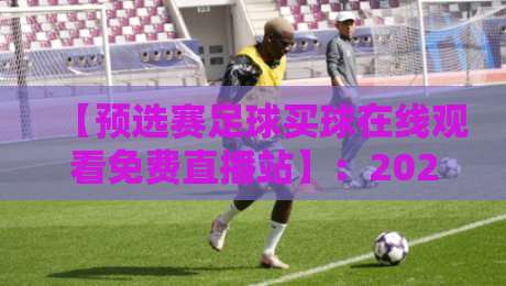 【预选赛足球买球在线观看免费直播站】：2026年世界杯预选赛，球迷必看的观赛与投注指南