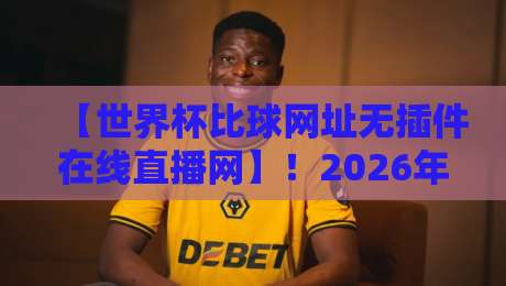 【世界杯比球网址无插件在线直播网】!2026年球迷必备的五大观赛神器 【世界杯比球网址无插件在线直播网】!2026年球迷必备的五大观赛神器