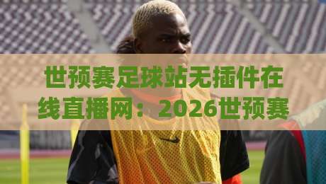 世预赛足球站无插件在线直播网：2026世预赛看球神器，球迷必备的在线直播网站(世预赛足球站无插件在线直播网)全面评测