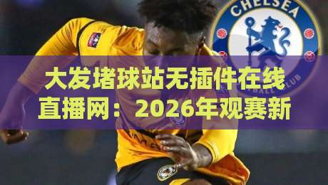 大发堵球站无插件在线直播网:2026年观赛新体验,免安装直接嗨起来 大发堵球站无插件在线直播网:2026年观赛新体验,免安装直接嗨起来