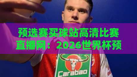预选赛买球站高清比赛直播网:2026世界杯预选赛观赛新选择(预选赛买球站高清比赛直播网) 预选赛买球站高清比赛直播网:2026世界杯预选赛观赛新选择(预选赛买球站高清比赛直播网)