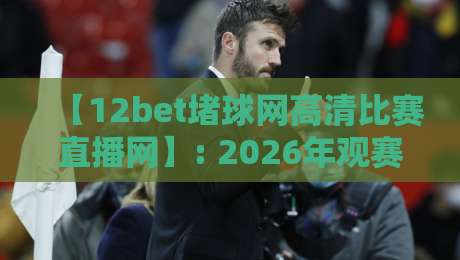 【12bet堵球网高清比赛直播网】: 2026年观赛新体验,你还没试过? 【12bet堵球网高清比赛直播网】: 2026年观赛新体验,你还没试过?