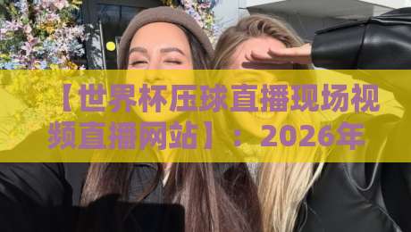 【世界杯压球直播现场视频直播网站】:2026年球迷必备的观赛新选择? 【世界杯压球直播现场视频直播网站】:2026年球迷必备的观赛新选择?