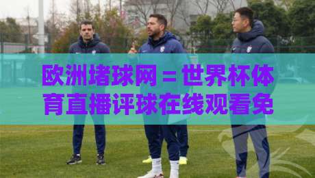欧洲堵球网＝世界杯体育直播评球在线观看免费直播站：2026年看球新选择，免费高清不卡顿！