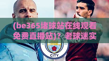 (be365堵球站在线观看免费直播站)？老球迷实测后说几句大实话-be365堵球站在线观看免费直播站