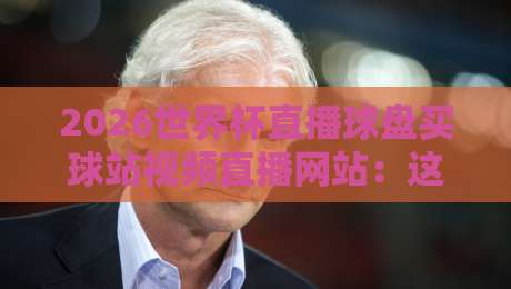 2026世界杯直播球盘买球站视频直播网站：这些合法平台才是看球首选！