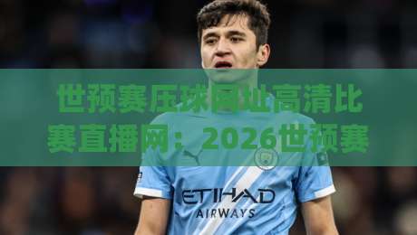 世预赛压球网址高清比赛直播网：2026世预赛观赛指南，这些平台靠谱！(世预赛压球网址高清比赛直播网)