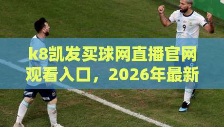 k8凯发买球网直播官网观看入口，2026年最新观赛指南与平台实测