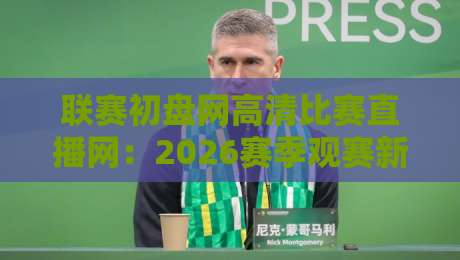 联赛初盘网高清比赛直播网：2026赛季观赛新选择，你试过了吗？