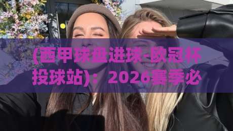 (西甲球盘进球-欧冠杯投球站)：2026赛季必看的数据暗线，老球迷都不一定懂
