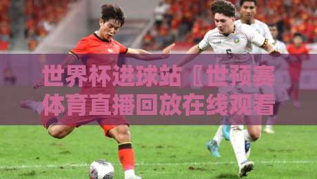 世界杯进球站〖世预赛体育直播回放在线观看免费直播站〗：2026年球迷的终极观赛指南