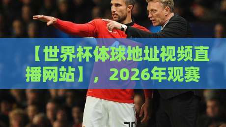 【世界杯体球地址视频直播网站】，2026年观赛新姿势！