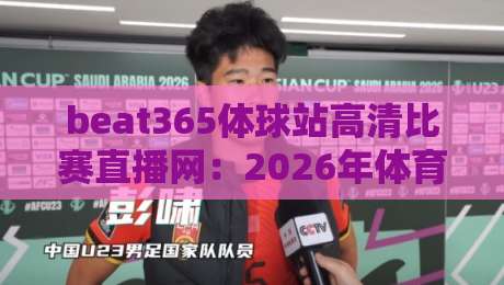 beat365体球站高清比赛直播网:2026年体育迷的观赛新选择? beat365体球站高清比赛直播网:2026年体育迷的观赛新选择?