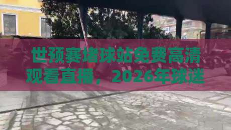 世预赛堵球站免费高清观看直播，2026年球迷必看指南！（世预赛堵球站）