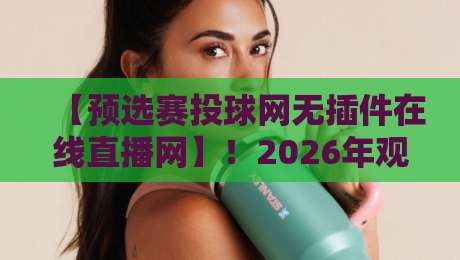 【预选赛投球网无插件在线直播网】!2026年观赛新姿势,球迷必收藏的纯净平台 【预选赛投球网无插件在线直播网】!2026年观赛新姿势,球迷必收藏的纯净平台