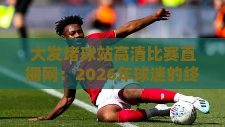 大发堵球站高清比赛直播网:2026年球迷的终极观赛指南 大发堵球站高清比赛直播网:2026年球迷的终极观赛指南