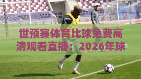 世预赛体育比球免费高清观看直播:2026年球迷必看的三大捷径与避坑指南 世预赛体育比球免费高清观看直播:2026年球迷必看的三大捷径与避坑指南