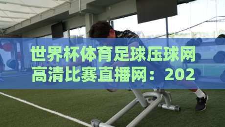 世界杯体育足球压球网高清比赛直播网:2026年球迷观赛新神器,高清直播一网打尽 世界杯体育足球压球网高清比赛直播网:2026年球迷观赛新神器,高清直播一网打尽