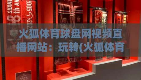 火狐体育球盘网视频直播网站:玩转(火狐体育)2026年最新观赛指南 火狐体育球盘网视频直播网站:玩转(火狐体育)2026年最新观赛指南