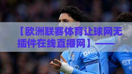 【欧洲联赛体育让球网无插件在线直播网】——2026年观赛新姿势，看完这篇你就懂了