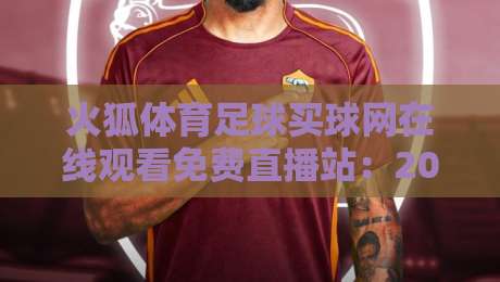 火狐体育足球买球网在线观看免费直播站：2026年球迷必知的观赛新趋势