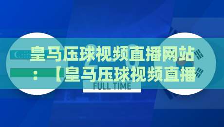 皇马压球视频直播网站:【皇马压球视频直播网站】2026年最新实战评测与避坑指南 皇马压球视频直播网站:【皇马压球视频直播网站】2026年最新实战评测与避坑指南