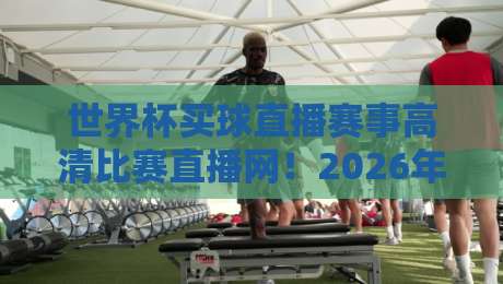 世界杯买球直播赛事高清比赛直播网！2026年观赛新选择（世界杯买球直播赛事高清比赛直播网）