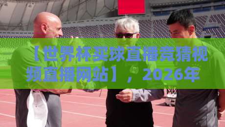 【世界杯买球直播竞猜视频直播网站】，2026年观赛全攻略！