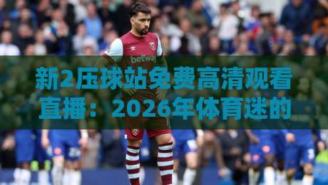 新2压球站免费高清观看直播：2026年体育迷的观赛新选择