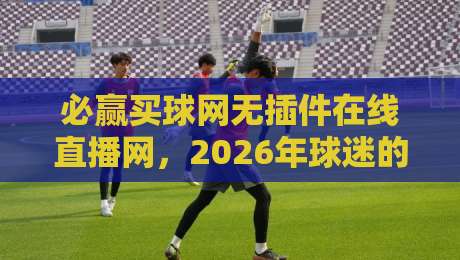 必赢买球网无插件在线直播网，2026年球迷的“看球神器”你试过没？