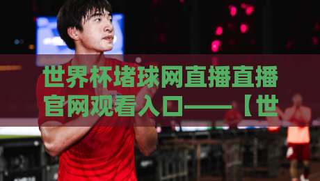 世界杯堵球网直播直播官网观看入口——【世界杯堵球网直播直播官网观看入口】2026观赛全攻略