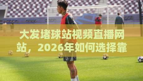 大发堵球站视频直播网站,2026年如何选择靠谱的平台? 大发堵球站视频直播网站,2026年如何选择靠谱的平台?