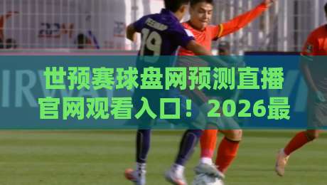 世预赛球盘网预测直播官网观看入口！2026最新【世预赛球盘网】观赛指南与实用技巧