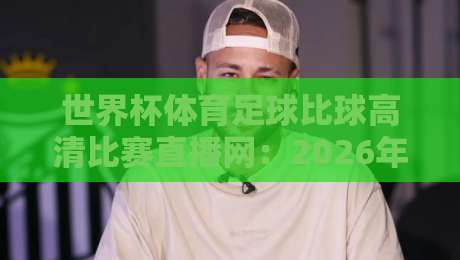 世界杯体育足球比球高清比赛直播网:2026年观赛新体验与避坑指南 世界杯体育足球比球高清比赛直播网:2026年观赛新体验与避坑指南
