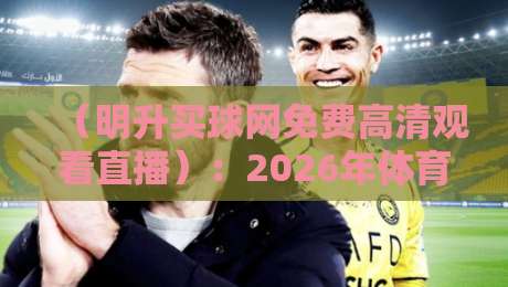 （明升买球网免费高清观看直播）：2026年体育迷必备的观赛神器