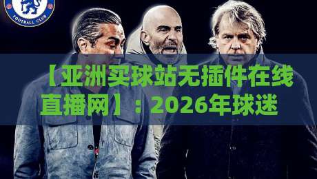 【亚洲买球站无插件在线直播网】: 2026年球迷必备的观赛新选择