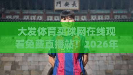 大发体育买球网在线观看免费直播站！2026年看球新姿势，你get了吗？