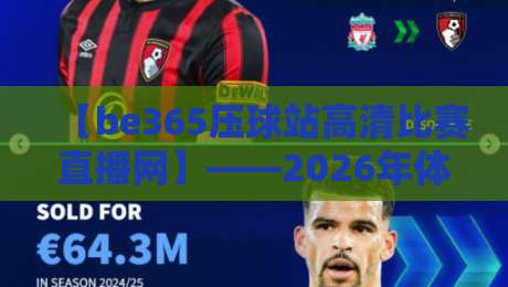 【be365压球站高清比赛直播网】——2026年体育迷都在用的高清赛事直播平台