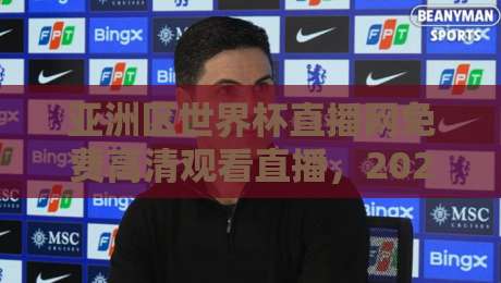 亚洲区世界杯直播网免费高清观看直播,2026世预赛观赛全攻略! 亚洲区世界杯直播网免费高清观看直播,2026世预赛观赛全攻略!