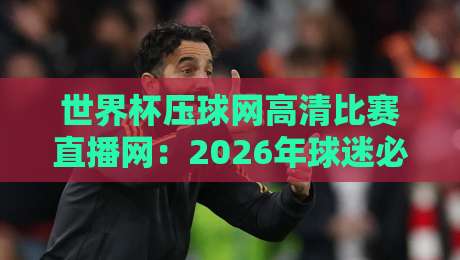 世界杯压球网高清比赛直播网：2026年球迷必备的高清观赛指南