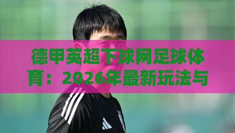 德甲英超下球网足球体育：2026年最新玩法与【德甲英超下球网】平台深度解析