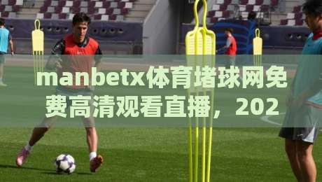 manbetx体育堵球网免费高清观看直播,2026年最新观赛指南与实战心得 manbetx体育堵球网免费高清观看直播,2026年最新观赛指南与实战心得