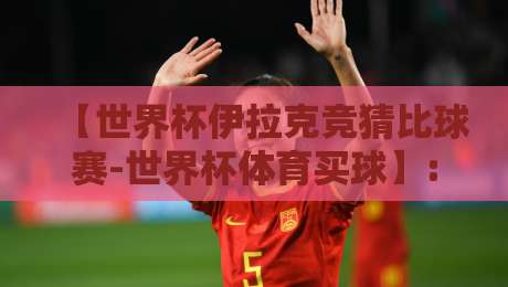 【世界杯伊拉克竞猜比球赛-世界杯体育买球】: 2026年，别让激情冲昏了你的策略