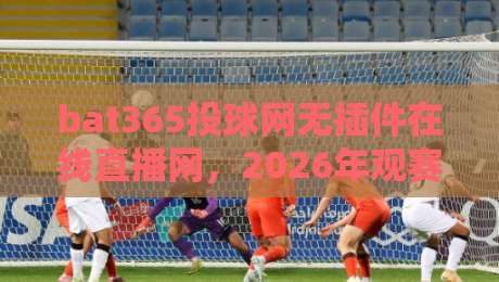 bat365投球网无插件在线直播网，2026年观赛新体验与隐藏技巧