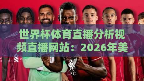 世界杯体育直播分析视频直播网站:2026年美加墨世界杯来临,球迷必看的观赛平台深度评测与实战技巧 世界杯体育直播分析视频直播网站:2026年美加墨世界杯来临,球迷必看的观赛平台深度评测与实战技巧