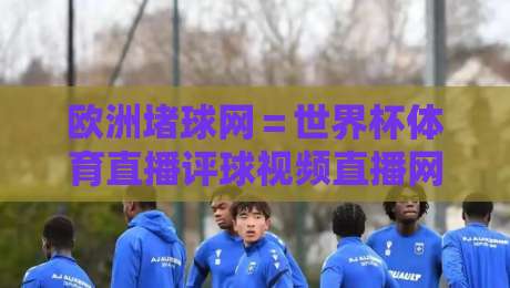 欧洲堵球网＝世界杯体育直播评球视频直播网站：2026年世界杯看球新选择！