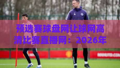 预选赛球盘网让球网高清比赛直播网:2026年看球新姿势,你get了吗? 预选赛球盘网让球网高清比赛直播网:2026年看球新姿势,你get了吗?